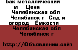 бак металлический 4,22 м3 › Цена ­ 10 000 - Челябинская обл., Челябинск г. Сад и огород » Ёмкости   . Челябинская обл.,Челябинск г.